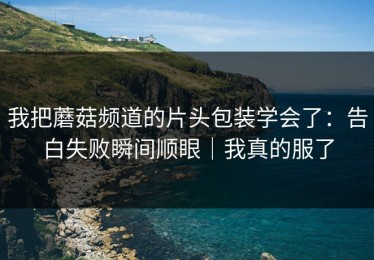 我把蘑菇频道的片头包装学会了：告白失败瞬间顺眼｜我真的服了