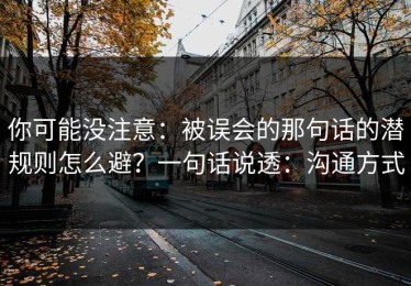 你可能没注意：被误会的那句话的潜规则怎么避？一句话说透：沟通方式