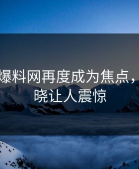 51吃瓜爆料网再度成为焦点，真相揭晓让人震惊