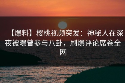 【爆料】樱桃视频突发：神秘人在深夜被曝曾参与八卦，刷爆评论席卷全网