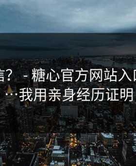 真有人信？ - 糖心官方网站入口…别点…我用亲身经历证明