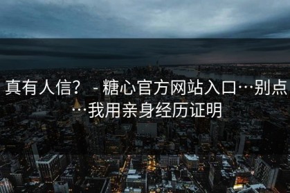 真有人信？ - 糖心官方网站入口…别点…我用亲身经历证明