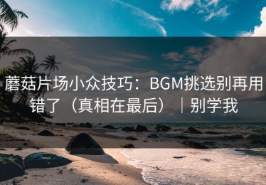 蘑菇片场小众技巧：BGM挑选别再用错了（真相在最后）｜别学我