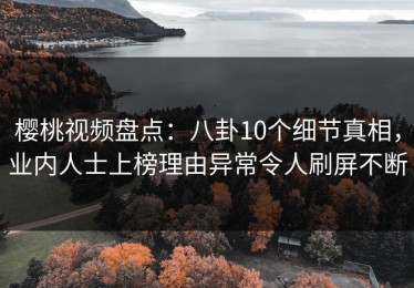 樱桃视频盘点：八卦10个细节真相，业内人士上榜理由异常令人刷屏不断