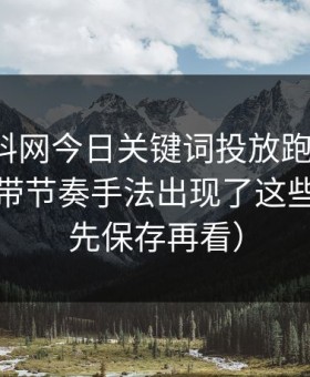 我把黑料网今日关键词投放跑了一遍：评论区带节奏手法出现了这些规律（先保存再看）