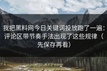 我把黑料网今日关键词投放跑了一遍：评论区带节奏手法出现了这些规律（先保存再看）