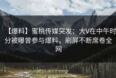 【爆料】蜜桃传媒突发：大V在中午时分被曝曾参与爆料，刷屏不断席卷全网