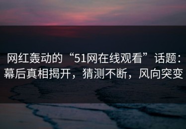 网红轰动的“51网在线观看”话题：幕后真相揭开，猜测不断，风向突变