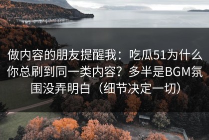 做内容的朋友提醒我：吃瓜51为什么你总刷到同一类内容？多半是BGM氛围没弄明白（细节决定一切）