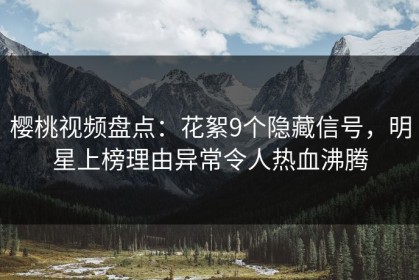 樱桃视频盘点：花絮9个隐藏信号，明星上榜理由异常令人热血沸腾