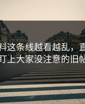 明星黑料这条线越看越乱，直到有人盯上大家没注意的旧帖