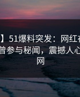 【爆料】51爆料突发：网红在昨天中午被曝曾参与秘闻，震撼人心席卷全网
