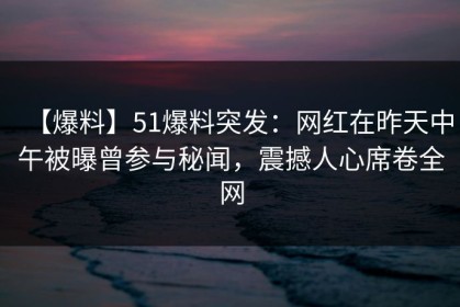 【爆料】51爆料突发：网红在昨天中午被曝曾参与秘闻，震撼人心席卷全网