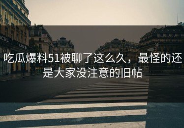 吃瓜爆料51被聊了这么久，最怪的还是大家没注意的旧帖