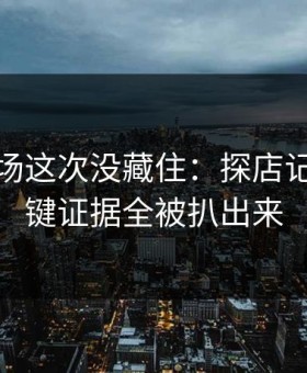 蘑菇片场这次没藏住：探店记录里关键证据全被扒出来
