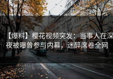 【爆料】樱花视频突发：当事人在深夜被曝曾参与内幕，迷醉席卷全网