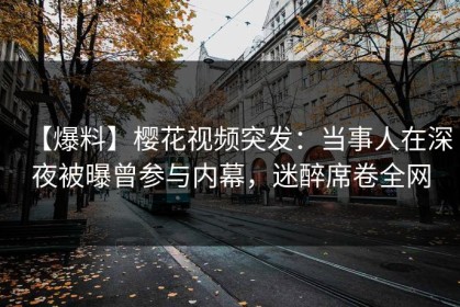 【爆料】樱花视频突发：当事人在深夜被曝曾参与内幕，迷醉席卷全网