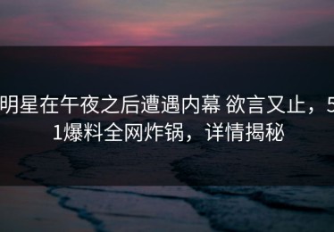 明星在午夜之后遭遇内幕 欲言又止，51爆料全网炸锅，详情揭秘
