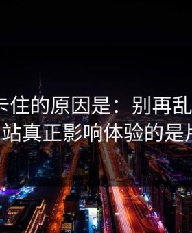 很多人卡住的原因是：别再乱点了，51视频网站真正影响体验的是片单规划