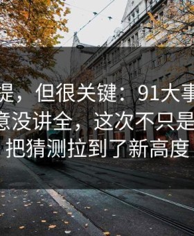 少有人提，但很关键：91大事件这次像是故意没讲全，这次不只是热度高，把猜测拉到了新高度