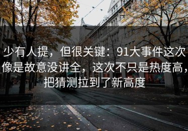 少有人提，但很关键：91大事件这次像是故意没讲全，这次不只是热度高，把猜测拉到了新高度