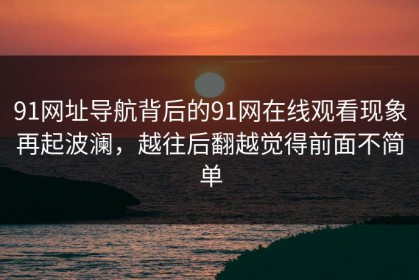 91网址导航背后的91网在线观看现象再起波澜，越往后翻越觉得前面不简单