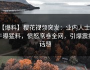 【爆料】樱花视频突发：业内人士中午曝猛料，愤怒席卷全网，引爆震撼话题