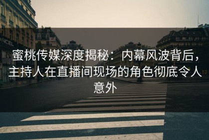 蜜桃传媒深度揭秘：内幕风波背后，主持人在直播间现场的角色彻底令人意外