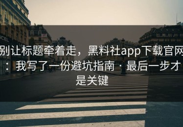 别让标题牵着走，黑料社app下载官网：我写了一份避坑指南 · 最后一步才是关键