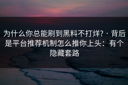 为什么你总能刷到黑料不打烊? · 背后是平台推荐机制怎么推你上头：有个隐藏套路