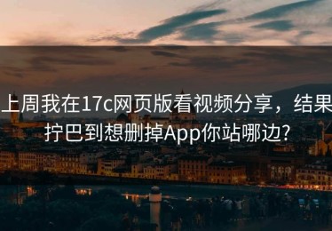上周我在17c网页版看视频分享，结果拧巴到想删掉App你站哪边?