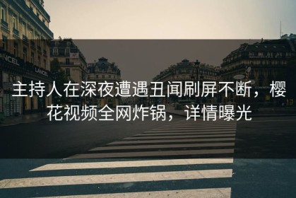 主持人在深夜遭遇丑闻刷屏不断，樱花视频全网炸锅，详情曝光