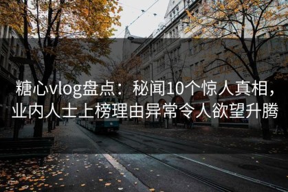 糖心vlog盘点：秘闻10个惊人真相，业内人士上榜理由异常令人欲望升腾