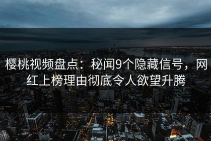 樱桃视频盘点：秘闻9个隐藏信号，网红上榜理由彻底令人欲望升腾