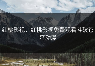 红桃影视，红桃影视免费观看斗破苍穹动漫