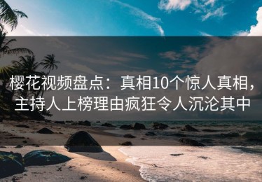 樱花视频盘点：真相10个惊人真相，主持人上榜理由疯狂令人沉沦其中