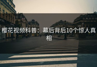 樱花视频科普：幕后背后10个惊人真相