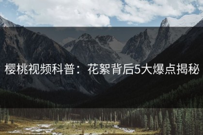 樱桃视频科普：花絮背后5大爆点揭秘