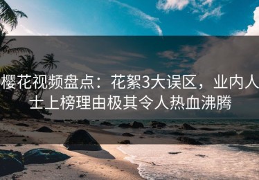 樱花视频盘点：花絮3大误区，业内人士上榜理由极其令人热血沸腾