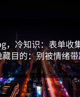 糖心vlog，冷知识：表单收集信息的隐藏目的：别被情绪带跑