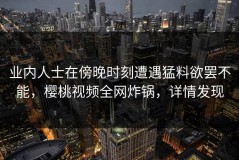 业内人士在傍晚时刻遭遇猛料欲罢不能，樱桃视频全网炸锅，详情发现