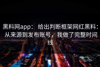 黑料网app： 给出判断框架网红黑料： 从来源到发布账号，我做了完整时间线