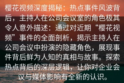 樱花视频深度揭秘：热点事件风波背后，主持人在公司会议室的角色极其令人意外描述：通过对近期“樱花视频”事件的全面剖析，揭示主持人在公司会议中扮演的隐藏角色，展现事件背后鲜为人知的真相与故事。探索热点背后的深层逻辑，让你对企业会议与媒体影响有全新的认识。