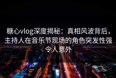 糖心vlog深度揭秘：真相风波背后，主持人在音乐节现场的角色突发性强令人意外