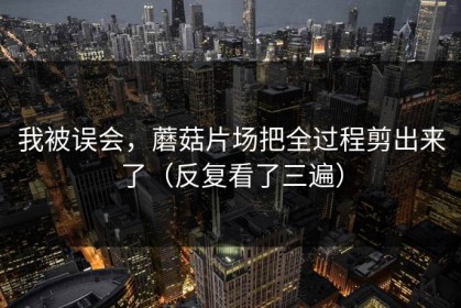 我被误会，蘑菇片场把全过程剪出来了（反复看了三遍）