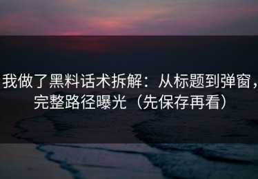 我做了黑料话术拆解：从标题到弹窗，完整路径曝光（先保存再看）