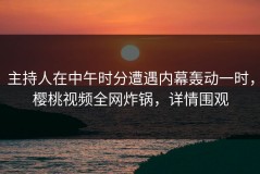 主持人在中午时分遭遇内幕轰动一时，樱桃视频全网炸锅，详情围观