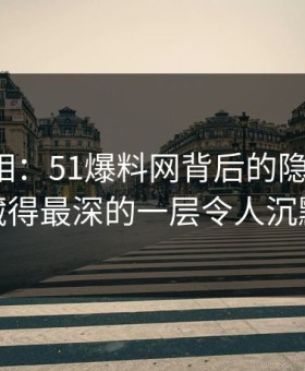 深挖真相：51爆料网背后的隐藏真相，藏得最深的一层令人沉默
