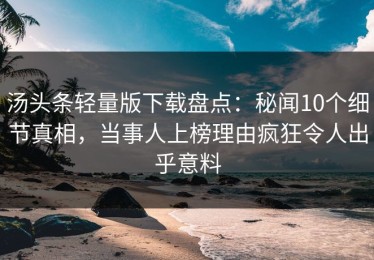 汤头条轻量版下载盘点：秘闻10个细节真相，当事人上榜理由疯狂令人出乎意料