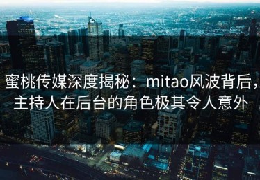 蜜桃传媒深度揭秘：mitao风波背后，主持人在后台的角色极其令人意外